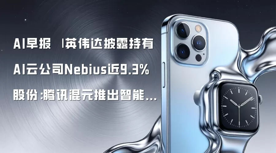AI早报：英伟达披露持有AI云公司Nebius近9.3%股份；腾讯混元发布智能体Hyra-1.0