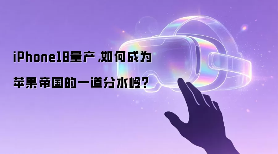 iPhone18量产: 如何成为苹果帝国的一道分水岭？