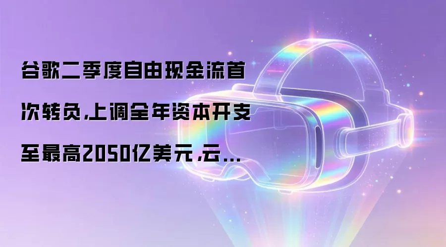 谷歌二季度自由现金流首次转负：上调全年资本开支至最高2050亿美元：云业务爆发82%增长：财报见闻