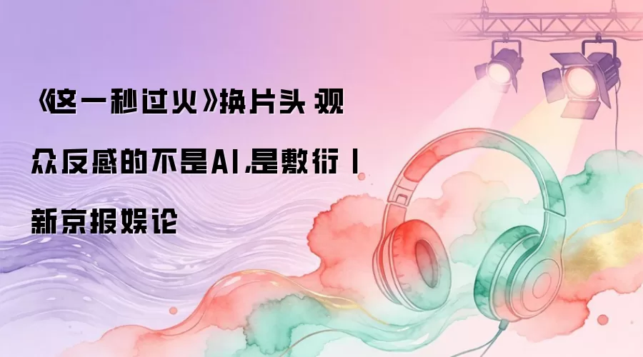 《这一秒过火》换片头：观众反感的不是AI而是敷衍丨新京报娱论