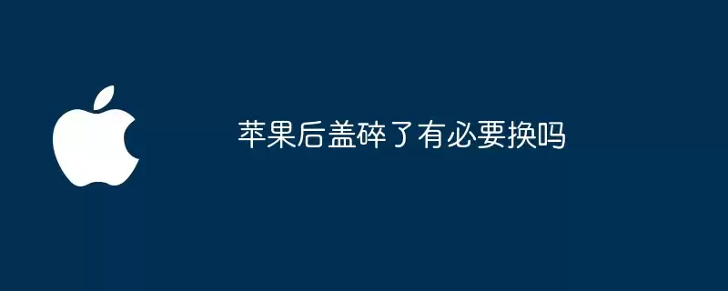 苹果后盖碎了要不要换