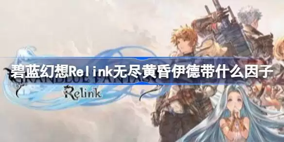 碧蓝幻想Relink无尽黄昏伊德带什么因子 碧蓝幻想Relink无尽黄昏伊德因子搭配推荐