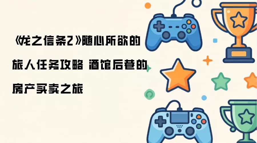 龙之信条2 随心所欲的旅人任务攻略 酒馆后巷的房产买卖之旅