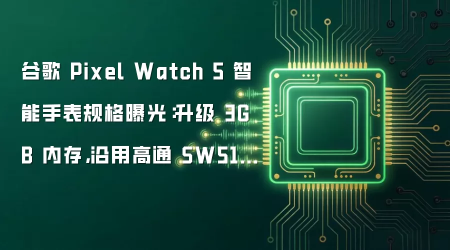 谷歌 Pixel Watch 5 智能手表规格曝光：升级 3GB 内存 沿用高通 SW5100 芯片