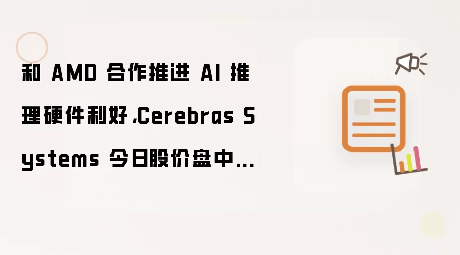 和 AMD 合作推进 AI 推理硬件利好，Cerebras Systems 今日股价盘中上涨 11%