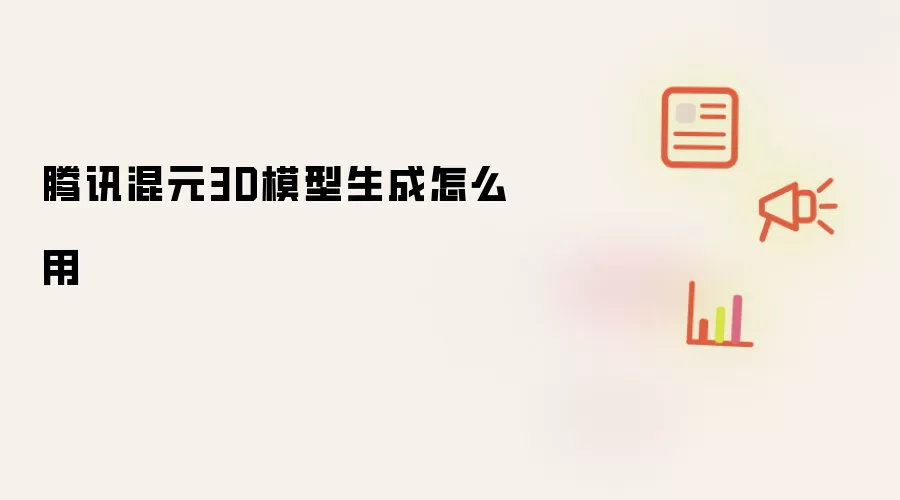 腾讯混元3D模型生成怎么用