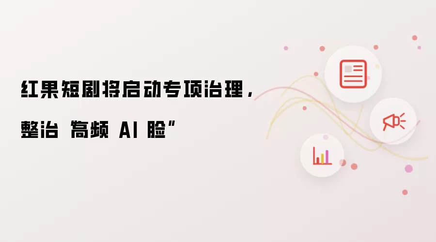 红果短剧将启动专项治理,整治“高频 AI 脸”