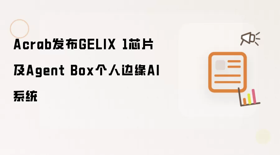 Acrab发布GELIX 1芯片及Agent Box个人边缘AI系统