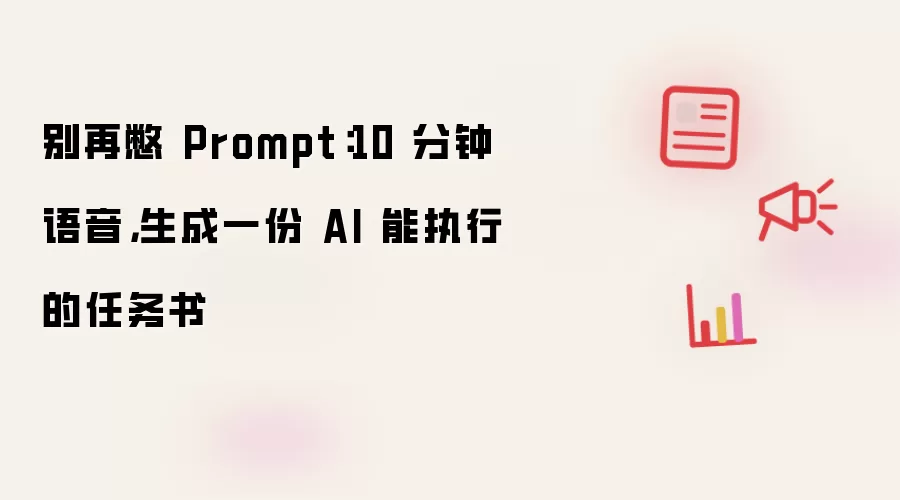 别再憋 Prompt：10 分钟语音，生成一份 AI 能执行的任务书