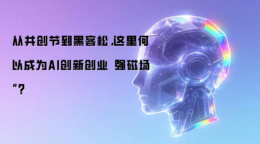 从共创节到黑客松，这里何以成为AI创新创业“强磁场”？