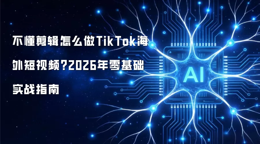 不懂剪辑怎么做TikTok海外短视频?2026年零基础实战指南