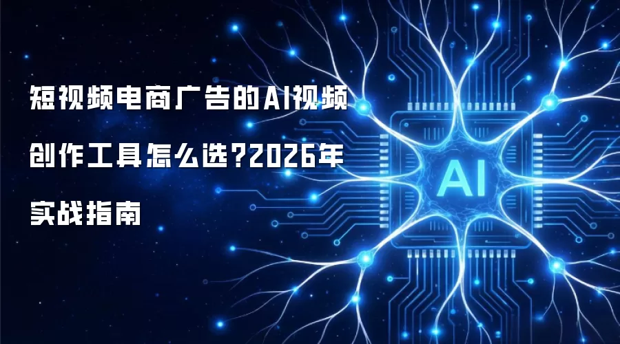 短视频电商广告的AI视频创作工具怎么选?2026年实战指南