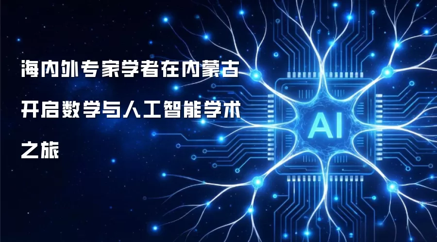 海内外专家学者在内蒙古开启数学与人工智能学术之旅