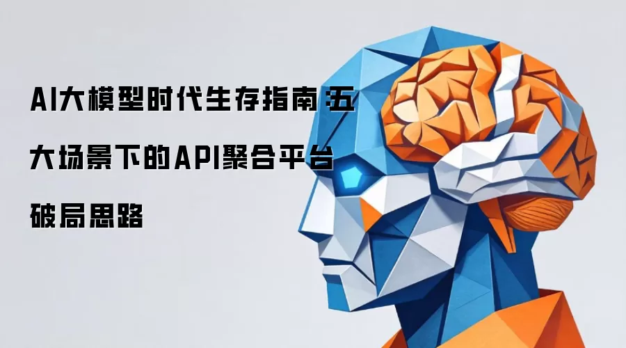 AI大模型时代生存指南：五大场景下的API聚合平台破局思路