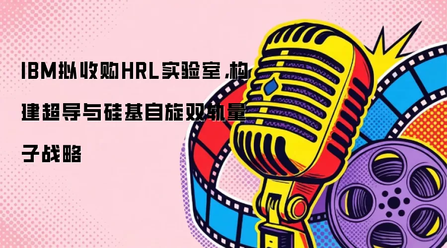 IBM拟收购HRL实验室,构建超导与硅基自旋双轨量子战略