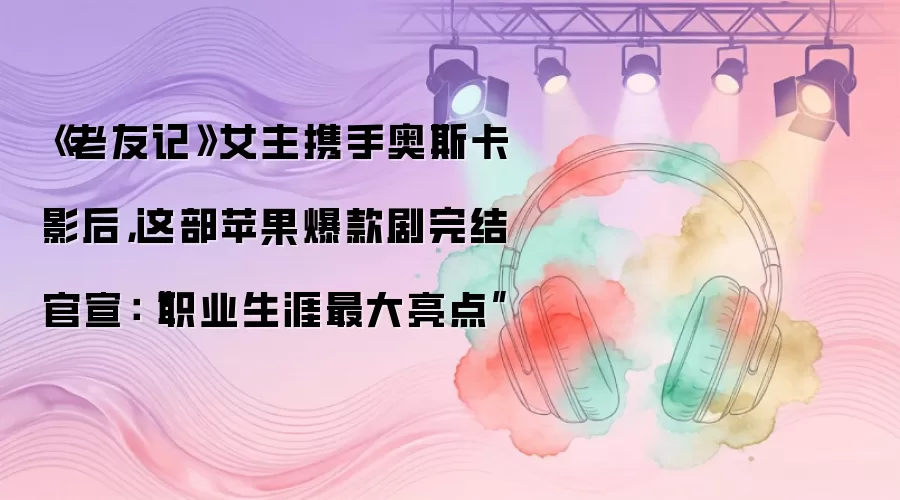 《老友记》女主携手奥斯卡影后,这部苹果爆款剧完结官宣:“职业生涯最大亮点”
