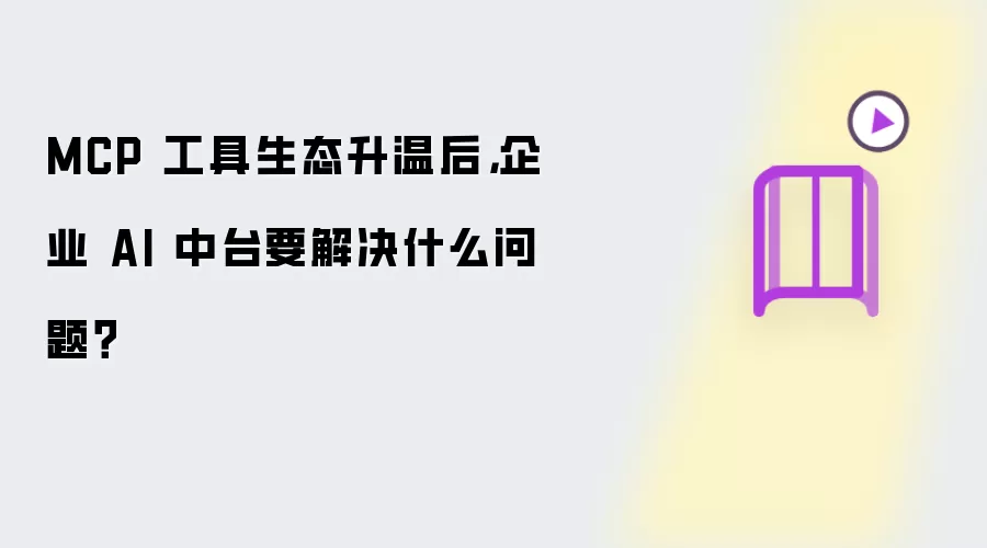 MCP 工具生态升温后,企业 AI 中台要解决什么问题?