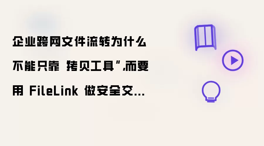 企业跨网文件流转为什么不能只靠“拷贝工具”,而要用 FileLink 做安全交换闭环
