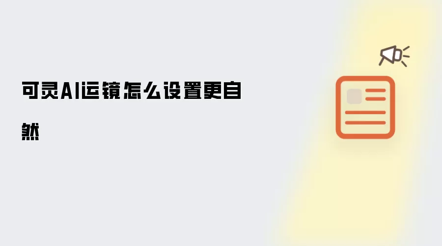 可灵AI运镜怎样设置更自然