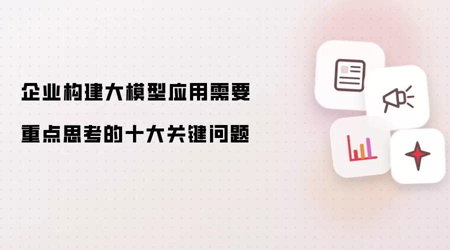 企业构建大模型应用需要重点关注的十大关键问题