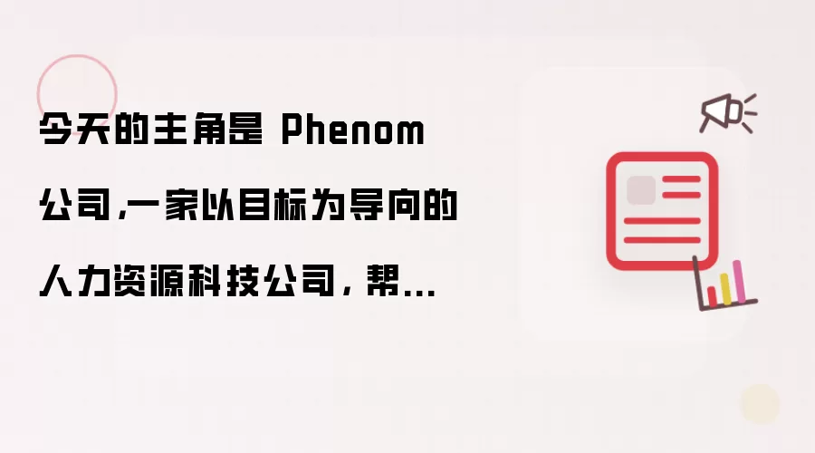今天的主角是 Phenom 公司: 一家以目标为导向的人力资源科技公司 帮助全球企业更快地招聘 更好地发展并更长久地留住员工