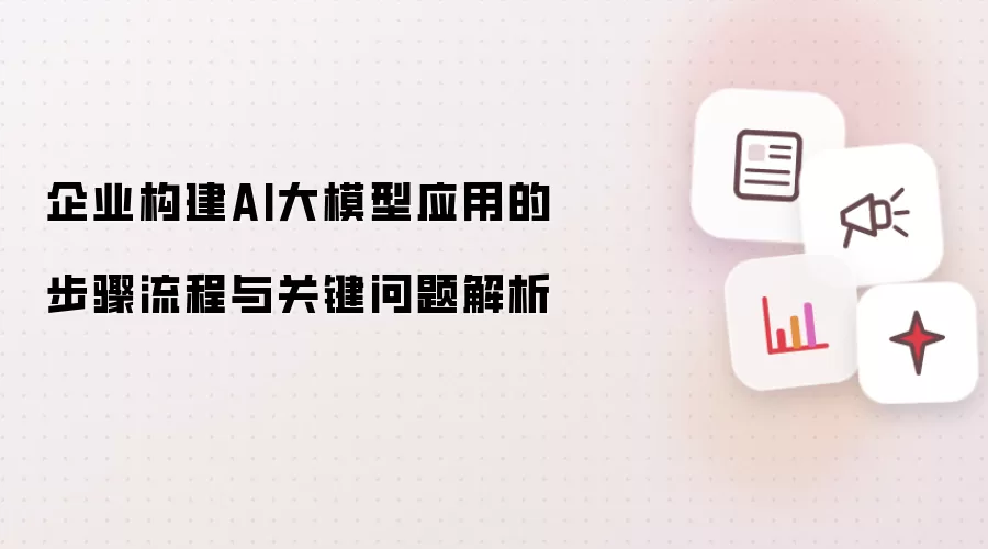 企业构建AI大模型应用的步骤流程及关键问题解析
