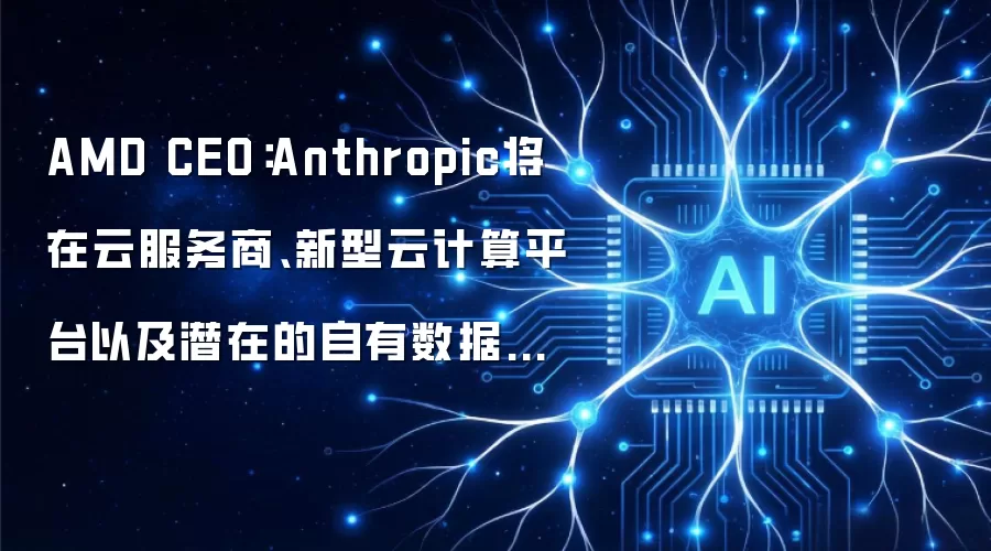 AMD CEO：Anthropic将在云服务商、新型云计算平台以及潜在的自有数据中心中采用AMD的CPU和GPU