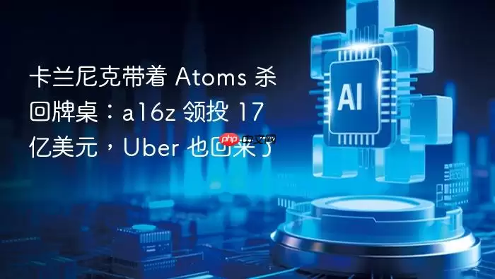 卡兰尼克带着_Atoms_杀回牌桌：a16z_领投_17_亿美元：Uber_也回来了