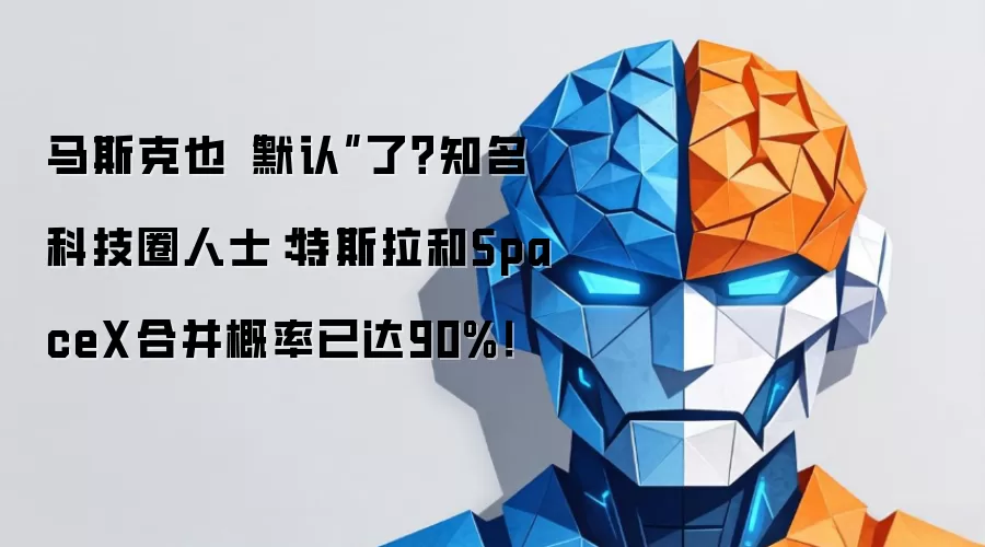 马斯克也“默认”了？知名科技圈人士：特斯拉和SpaceX合并概率已达90%
