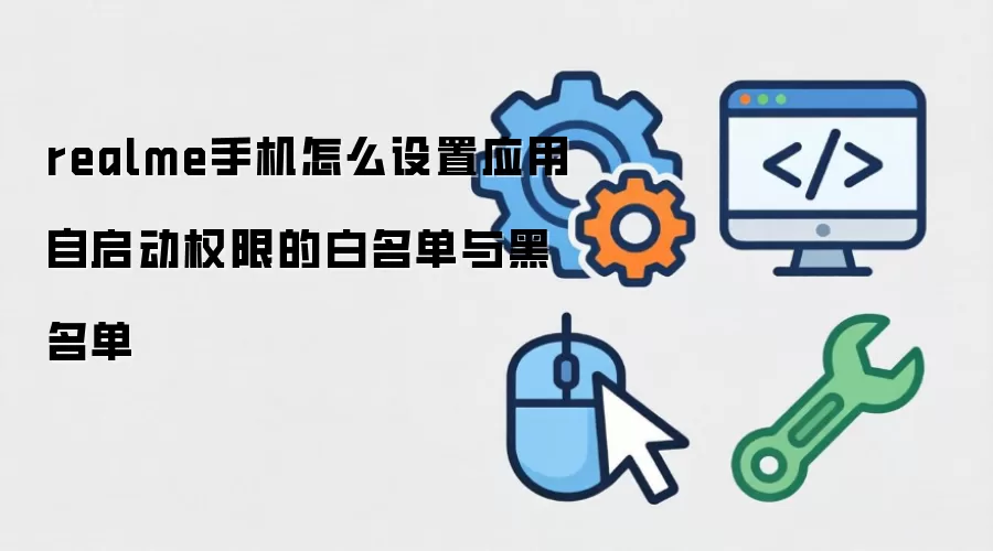 realme手机如何设置应用自启动权限的白名单与黑名单