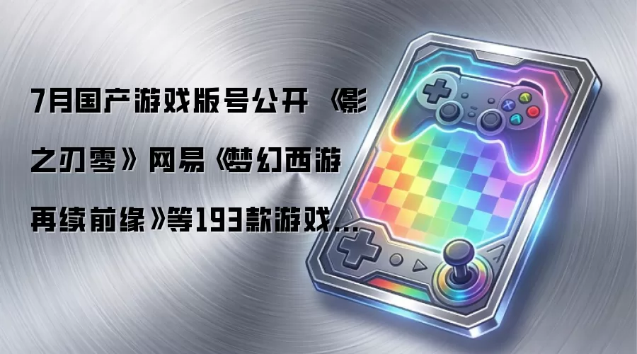 7月国产游戏版号公布 《影之刃零》 网易《梦幻西游 再续前缘》等193款游戏过审