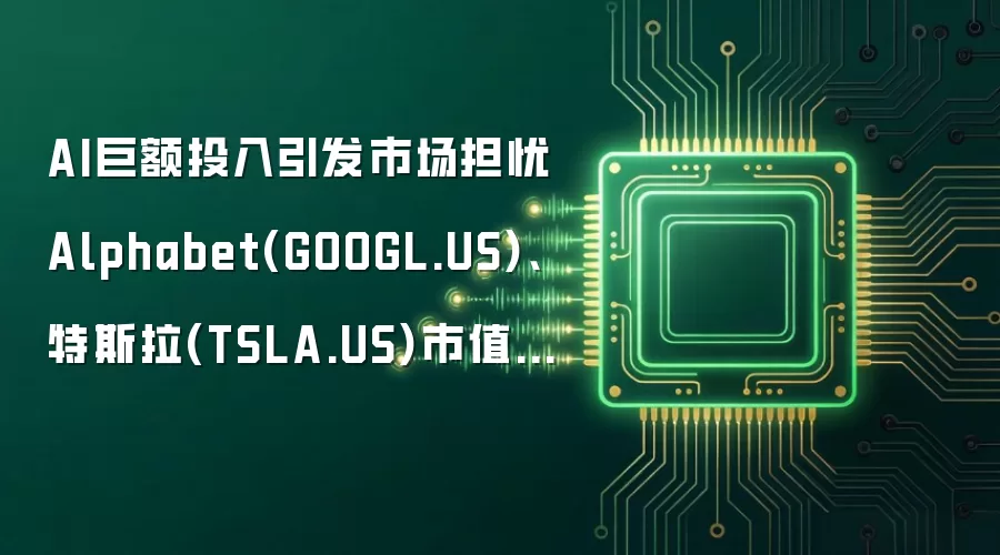 AI巨额投入引发市场担忧 Alphabet(GOOGL.US)和特斯拉(TSLA.US)市值合计蒸发约5000亿美元