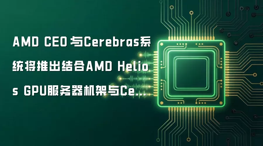 AMD CEO：与Cerebras系统将推出融合AMD Helios GPU服务器机架与Cerebras晶圆级芯片的AI推理方案