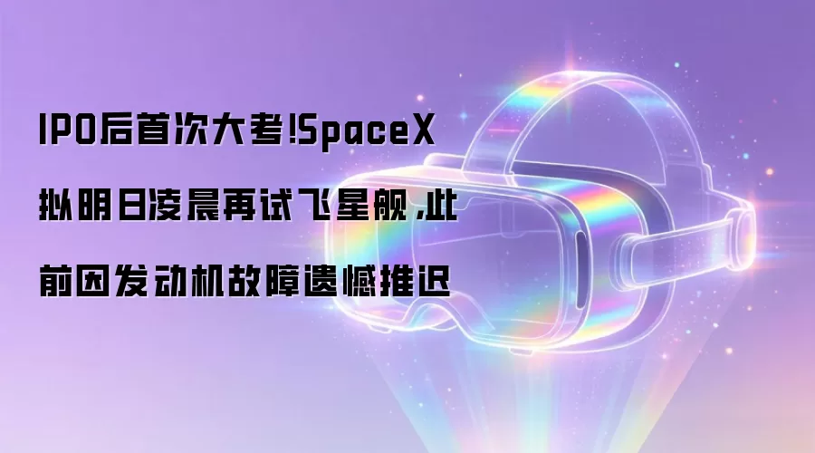 IPO后首次大考！SpaceX拟明日凌晨再试飞星舰:此前因发动机故障遗憾推迟