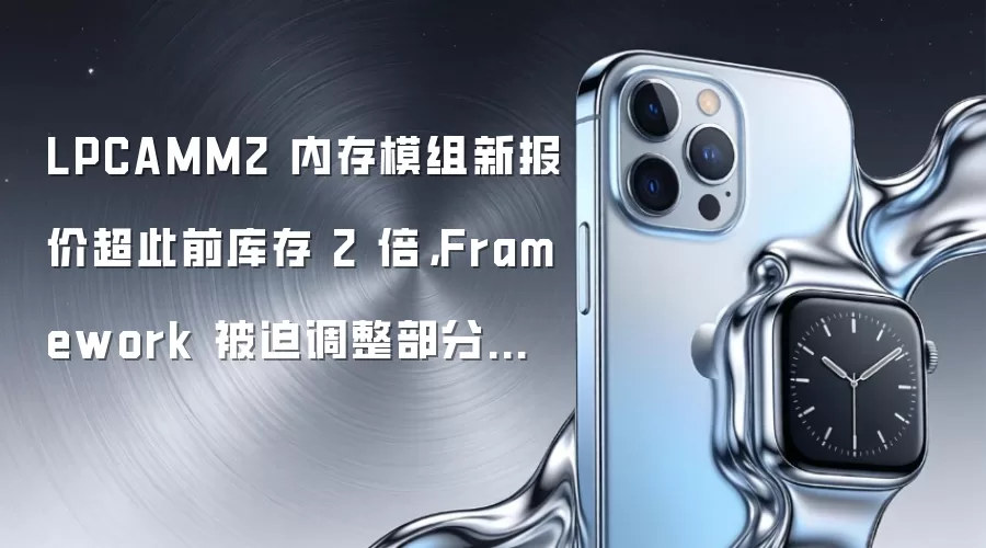 LPCAMM2 内存模组新报价超此前库存 2 倍：Framework 被迫调整部分预购配置