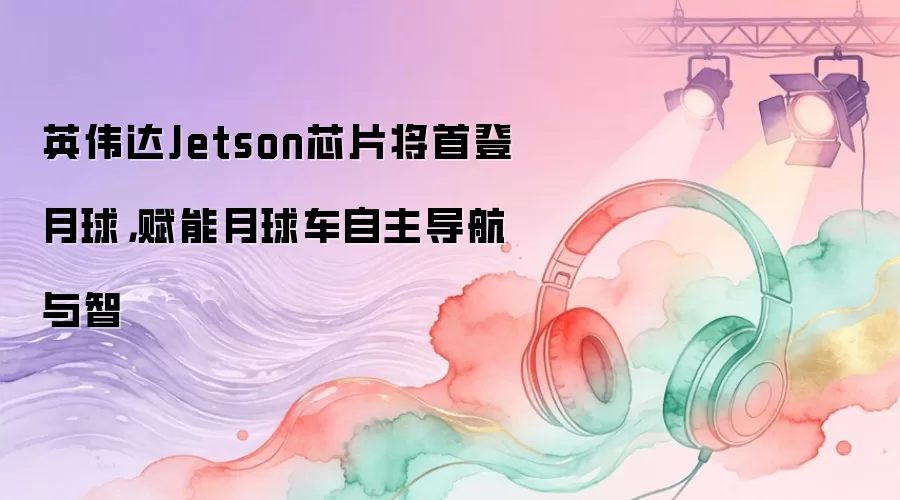 英伟达Jetson芯片将首登月球：赋能月球车自主导航与智