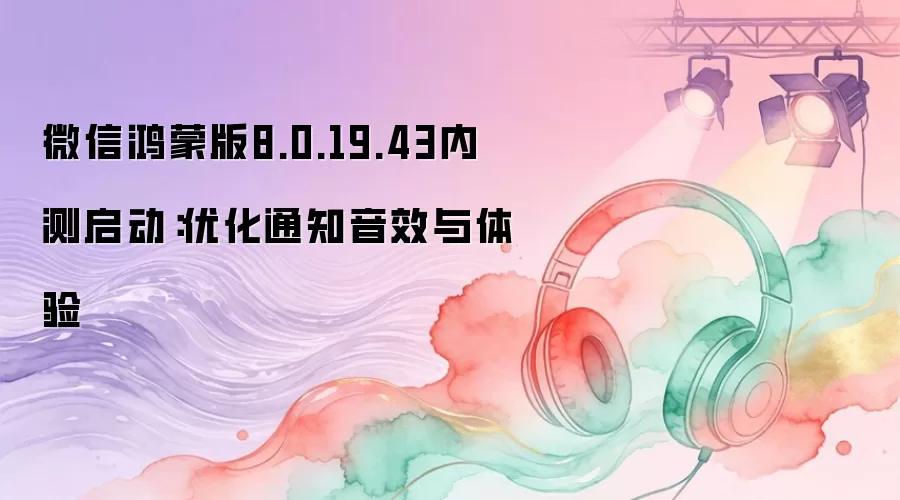 微信鸿蒙版8.0.19.43内测上线：优化通知音效与体验