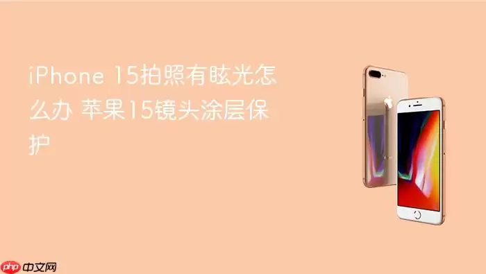 iPhone 15拍照有眩光怎么办 苹果15镜头涂层保护
