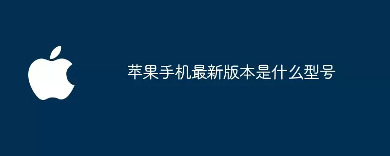 苹果手机最新版本是哪个型号