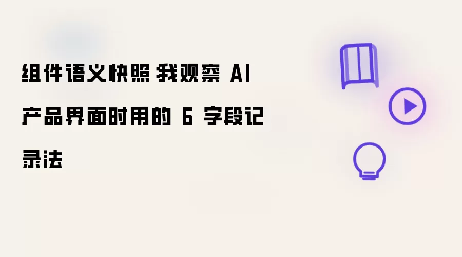 组件语义快照：我观察 AI 产品界面时使用的6字段记录法