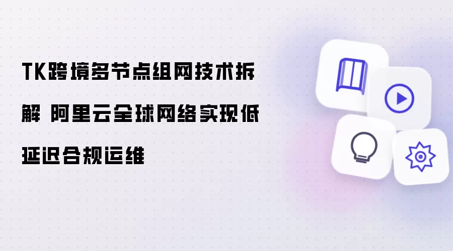 TK跨境多节点组网技术拆解 阿里云全球网络达成低延迟合规运维