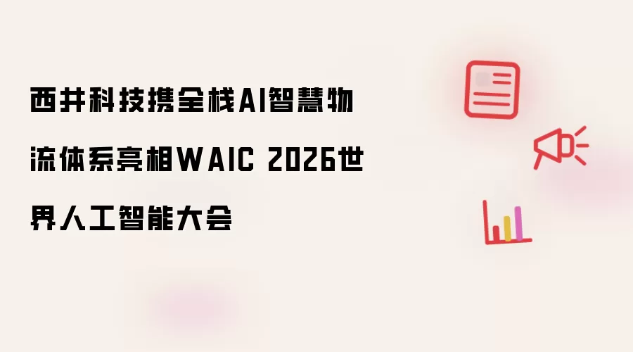 西井科技携全栈AI智慧物流体系参展WAIC 2026世界人工智能大会
