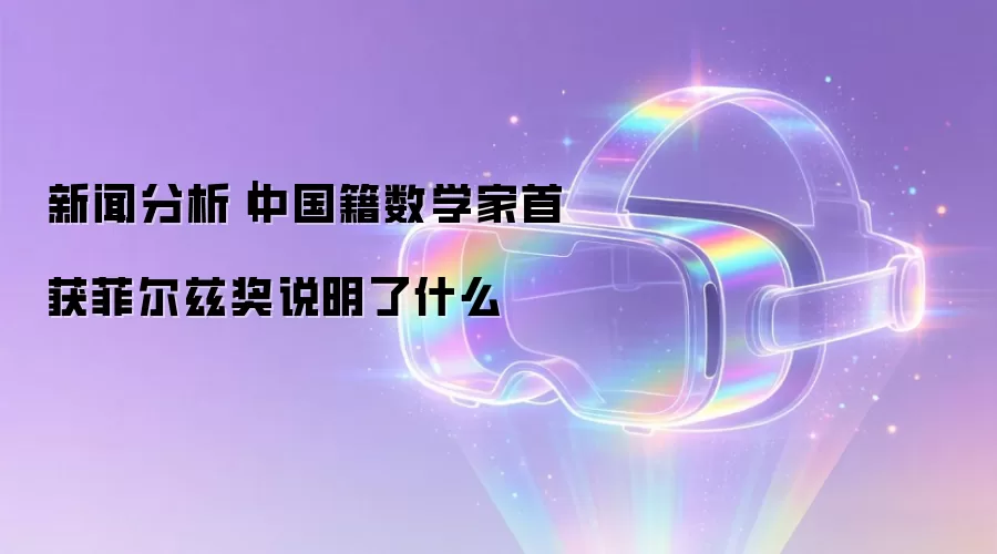 新闻分析｜中国籍数学家首获菲尔兹奖意味着什么
