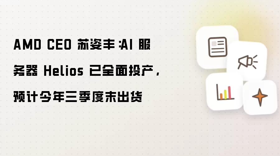 AMD CEO 苏姿丰：AI 服务器 Helios 已全面投产，预计今年三季度末出货
