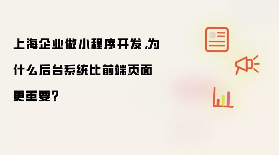 上海企业做小程序开发,为什么后台系统比前端页面更重要?