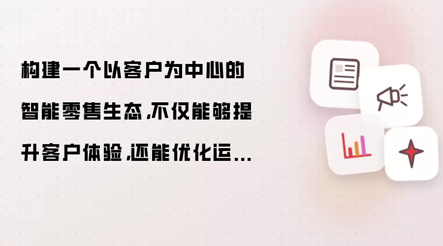 构建一个以客户为中心的智能零售生态，不仅能够提升客户体验，还能优化运营效率，实现个性化服务与精准营销，从而在激烈的市场竞争中保持领先地位。
