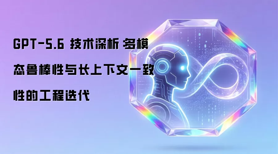 GPT-5.6 技术深析:多模态鲁棒性与长上下文一致性的工程迭代