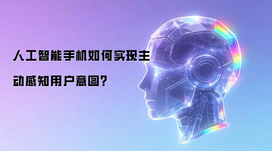 人工智能手机如何实现主动感知用户意图?