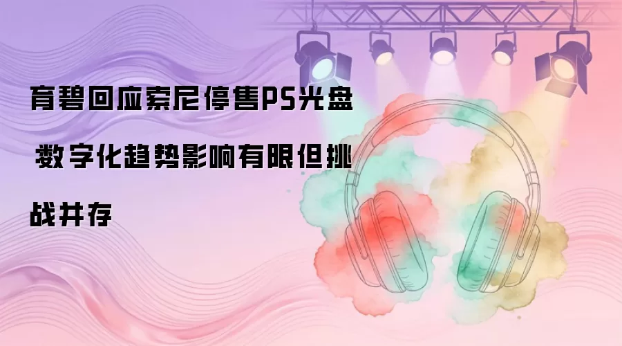 育碧回应索尼停售PS光盘:数字化趋势影响有限但挑战并存