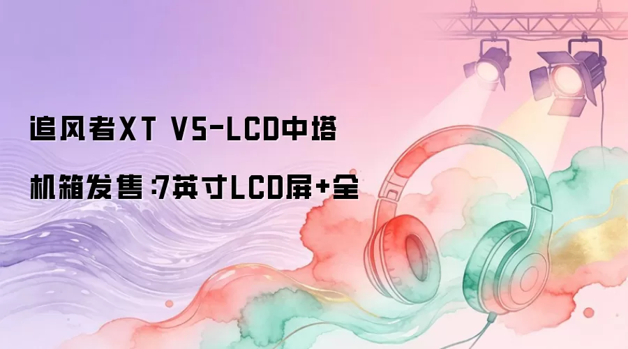 追风者XT V5-LCD中塔机箱发售:7英寸LCD屏+全